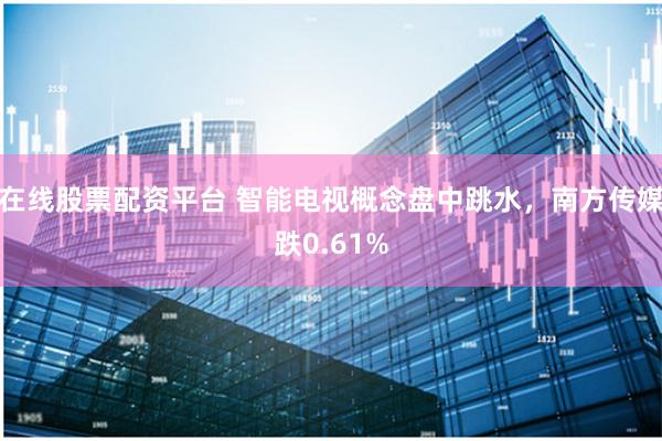 在线股票配资平台 智能电视概念盘中跳水，南方传媒跌0.61%