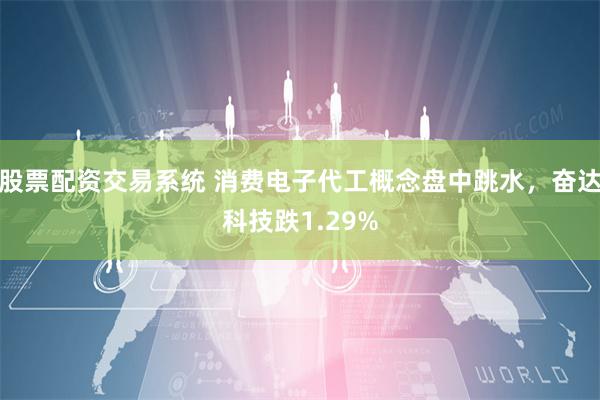 股票配资交易系统 消费电子代工概念盘中跳水，奋达科技跌1.29%