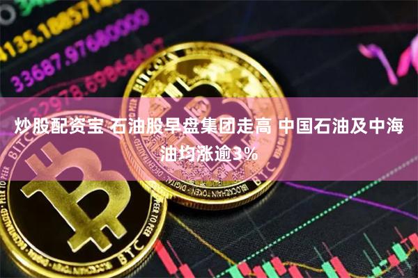 炒股配资宝 石油股早盘集团走高 中国石油及中海油均涨逾3%