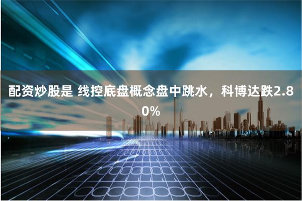 配资炒股是 线控底盘概念盘中跳水，科博达跌2.80%