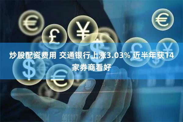 炒股配资费用 交通银行上涨3.03% 近半年获14家券商看好