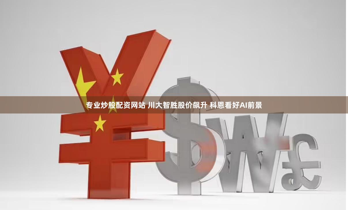 专业炒股配资网站 川大智胜股价飙升 科恩看好AI前景