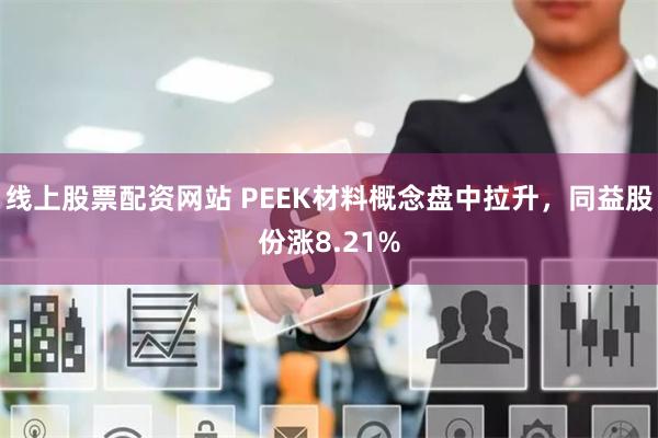 线上股票配资网站 PEEK材料概念盘中拉升，同益股份涨8.21%