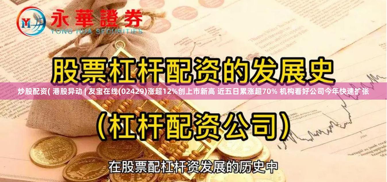 炒股配资( 港股异动 | 友宝在线(02429)涨超12%创上市新高 近五日累涨超70% 机构看好公司今年快速扩张
