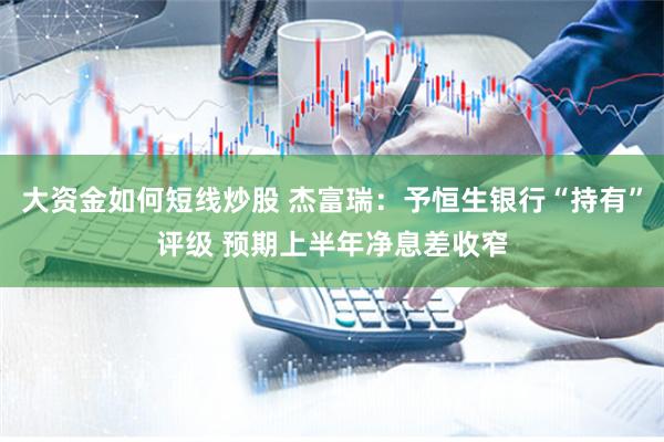 大资金如何短线炒股 杰富瑞：予恒生银行“持有”评级 预期上半年净息差收窄