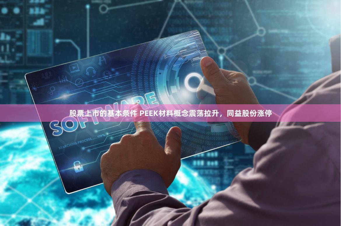 股票上市的基本条件 PEEK材料概念震荡拉升，同益股份涨停