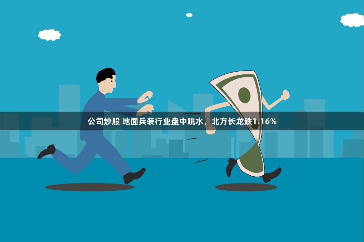 公司炒股 地面兵装行业盘中跳水，北方长龙跌1.16%
