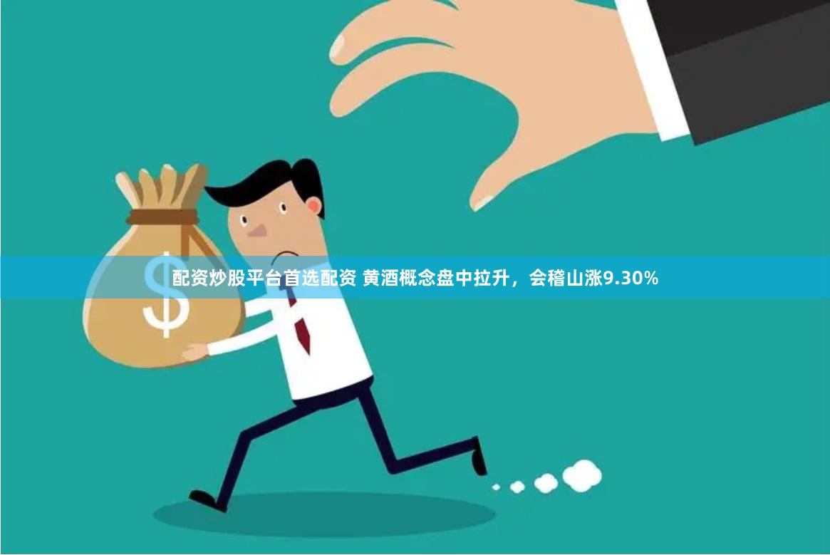 配资炒股平台首选配资 黄酒概念盘中拉升，会稽山涨9.30%