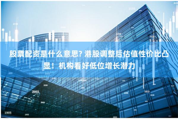 股票配资是什么意思? 港股调整后估值性价比凸显！机构看好低位增长潜力