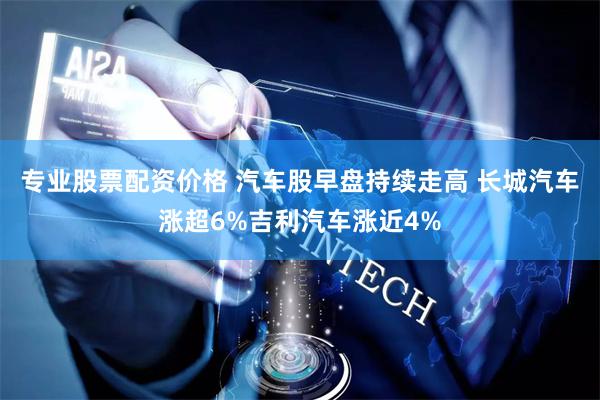 专业股票配资价格 汽车股早盘持续走高 长城汽车涨超6%吉利汽车涨近4%