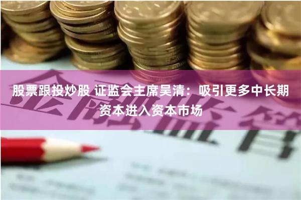 股票跟投炒股 证监会主席吴清：吸引更多中长期资本进入资本市场