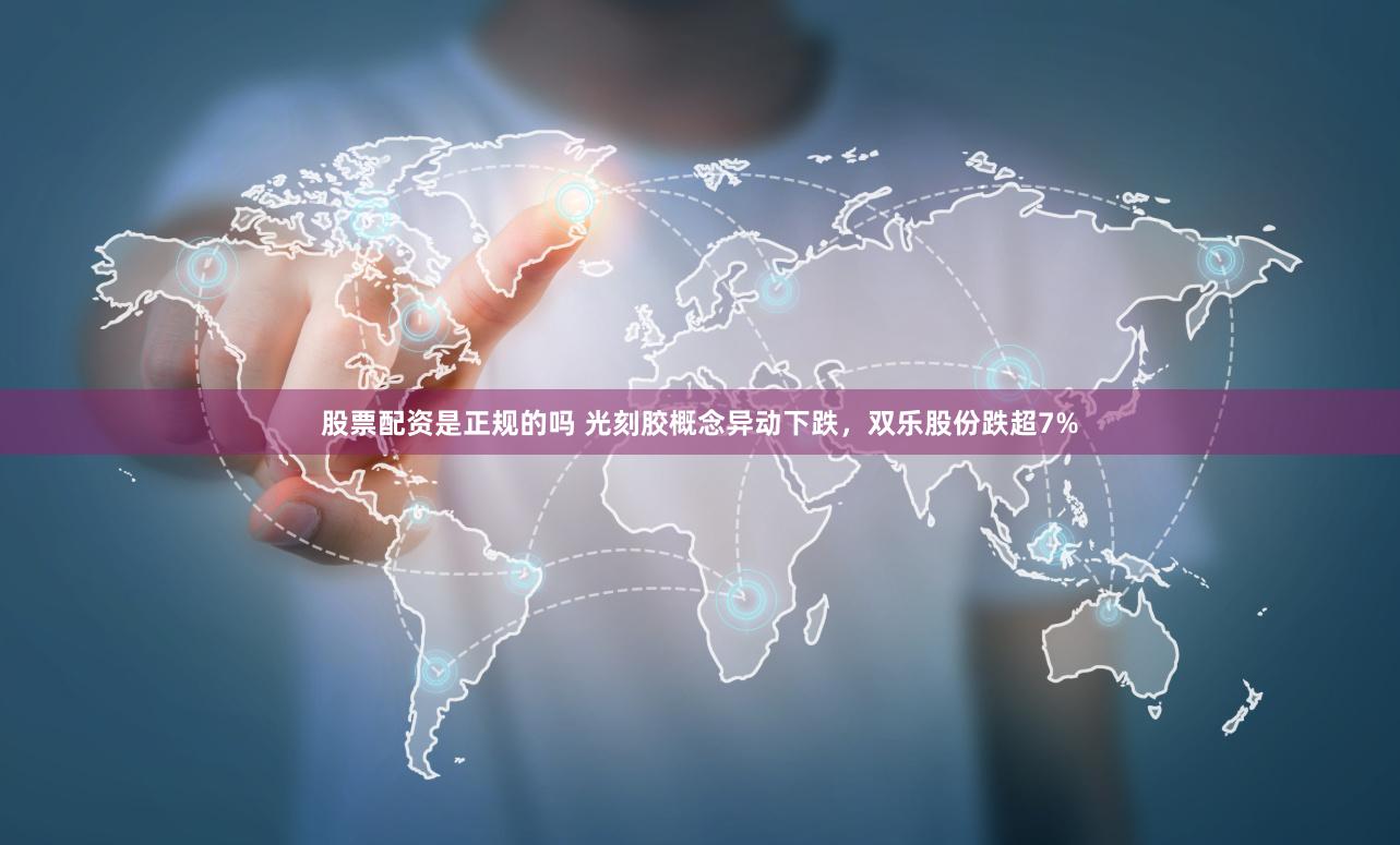 股票配资是正规的吗 光刻胶概念异动下跌，双乐股份跌超7%