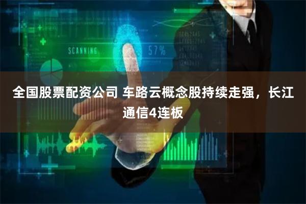 全国股票配资公司 车路云概念股持续走强，长江通信4连板
