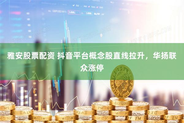 雅安股票配资 抖音平台概念股直线拉升，华扬联众涨停