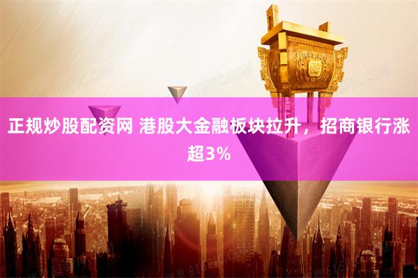 正规炒股配资网 港股大金融板块拉升，招商银行涨超3%