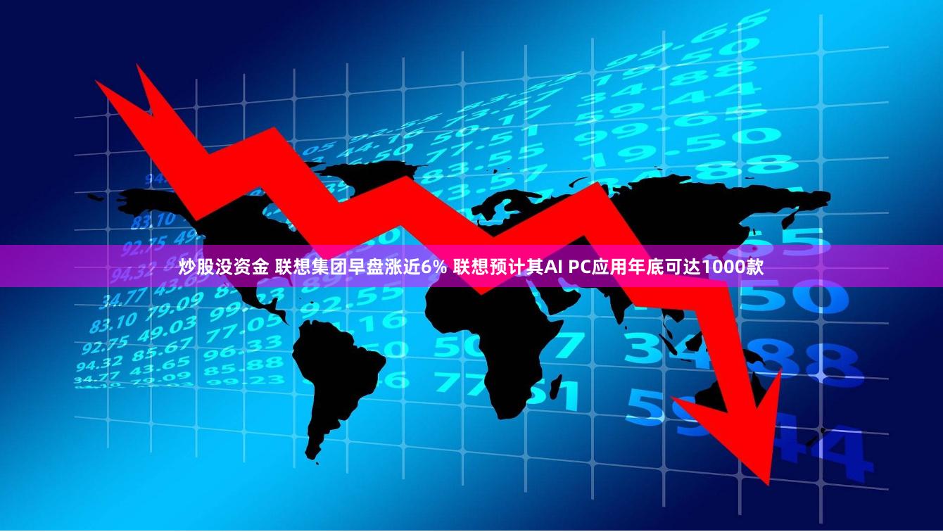 炒股没资金 联想集团早盘涨近6% 联想预计其AI PC应用年底可达1000款