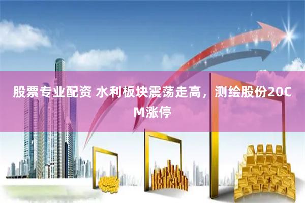 股票专业配资 水利板块震荡走高，测绘股份20CM涨停