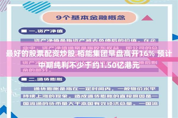 最好的股票配资炒股 栢能集团早盘高开16% 预计中期纯利不少于约1.50亿港元