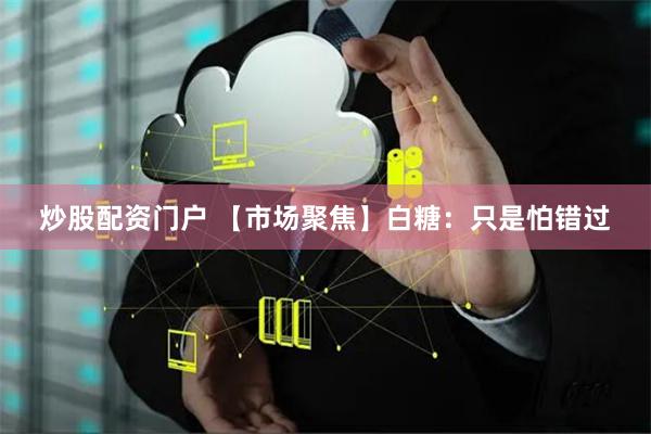 炒股配资门户 【市场聚焦】白糖：只是怕错过