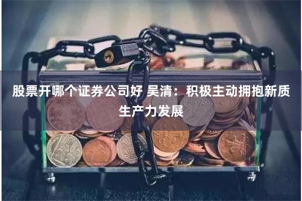 股票开哪个证券公司好 吴清：积极主动拥抱新质生产力发展