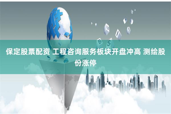 保定股票配资 工程咨询服务板块开盘冲高 测绘股份涨停