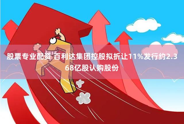 股票专业配资 百利达集团控股拟折让11%发行约2.368亿股认购股份