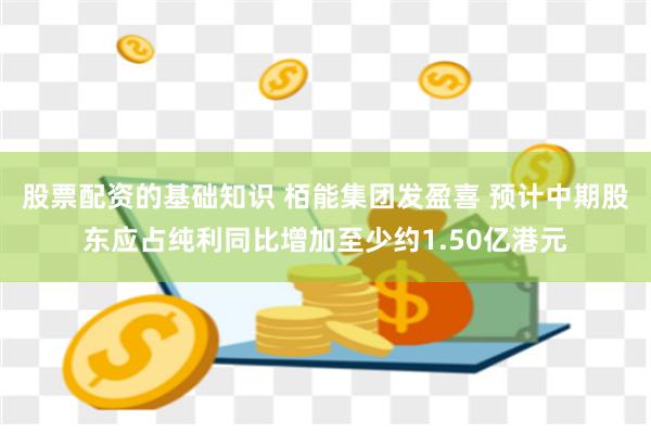 股票配资的基础知识 栢能集团发盈喜 预计中期股东应占纯利同比增加至少约1.50亿港元