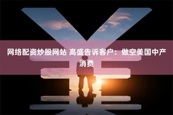 网络配资炒股网站 高盛告诉客户：做空美国中产消费