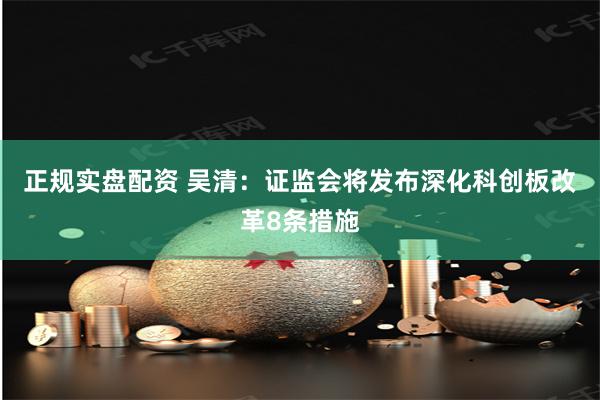 正规实盘配资 吴清：证监会将发布深化科创板改革8条措施
