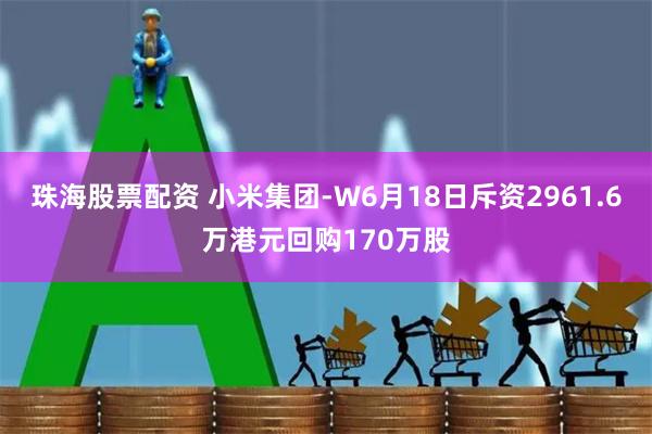 珠海股票配资 小米集团-W6月18日斥资2961.6万港元回购170万股