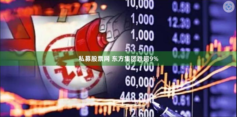 私募股票网 东方集团跌超9%