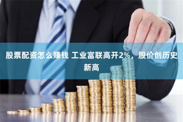 股票配资怎么赚钱 工业富联高开2%，股价创历史新高