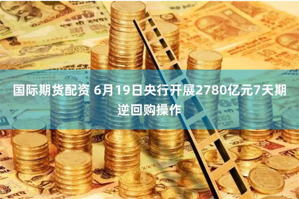 国际期货配资 6月19日央行开展2780亿元7天期逆回购操作