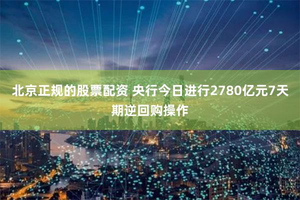 北京正规的股票配资 央行今日进行2780亿元7天期逆回购操作