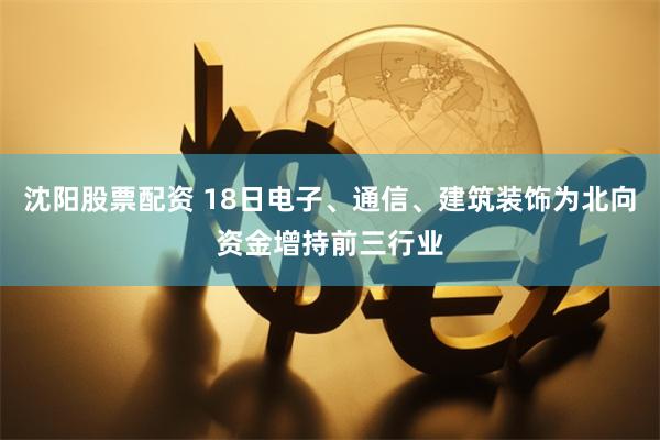 沈阳股票配资 18日电子、通信、建筑装饰为北向资金增持前三行业