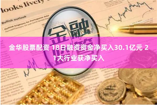 金华股票配资 18日融资资金净买入30.1亿元 21大行业获净买入