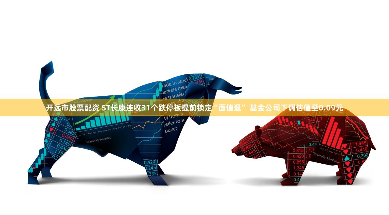 开远市股票配资 ST长康连收31个跌停板提前锁定“面值退” 基金公司下调估值至0.09元