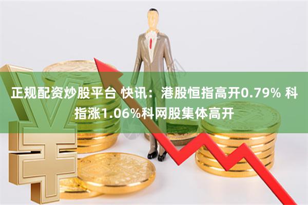 正规配资炒股平台 快讯：港股恒指高开0.79% 科指涨1.06%科网股集体高开