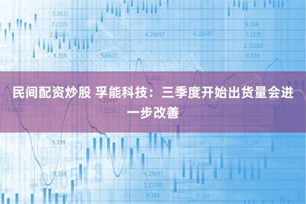 民间配资炒股 孚能科技：三季度开始出货量会进一步改善