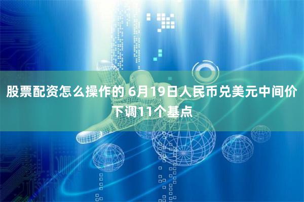 股票配资怎么操作的 6月19日人民币兑美元中间价下调11个基点
