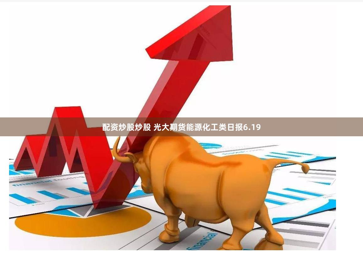 配资炒股炒股 光大期货能源化工类日报6.19