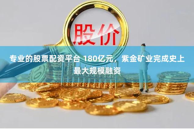 专业的股票配资平台 180亿元，紫金矿业完成史上最大规模融资