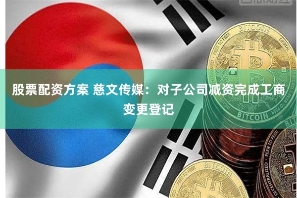 股票配资方案 慈文传媒：对子公司减资完成工商变更登记