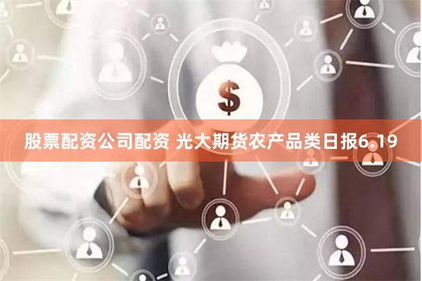 股票配资公司配资 光大期货农产品类日报6.19