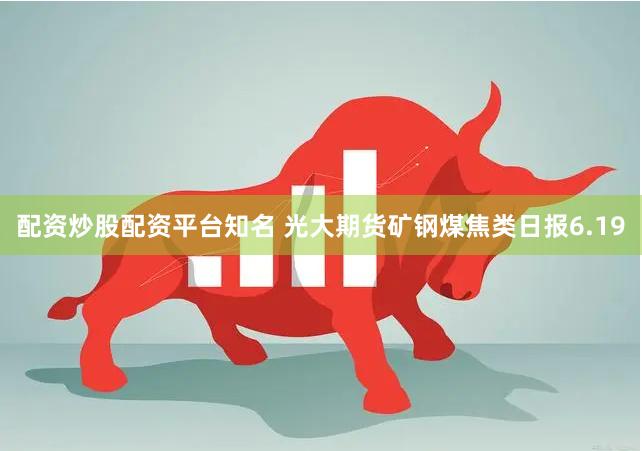 配资炒股配资平台知名 光大期货矿钢煤焦类日报6.19
