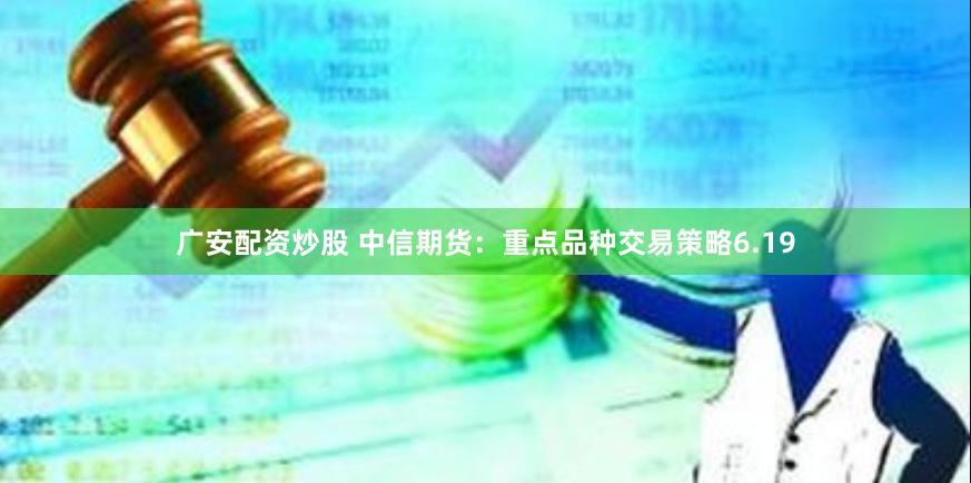 广安配资炒股 中信期货：重点品种交易策略6.19
