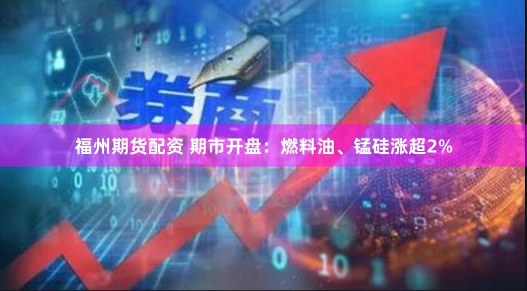 福州期货配资 期市开盘：燃料油、锰硅涨超2%