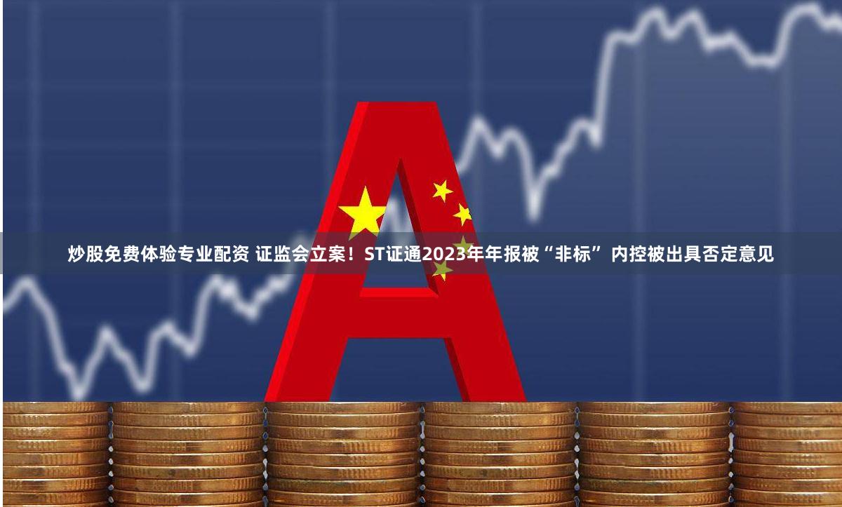 炒股免费体验专业配资 证监会立案！ST证通2023年年报被“非标” 内控被出具否定意见
