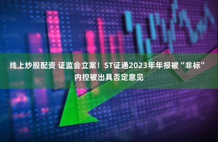 线上炒股配资 证监会立案！ST证通2023年年报被“非标” 内控被出具否定意见