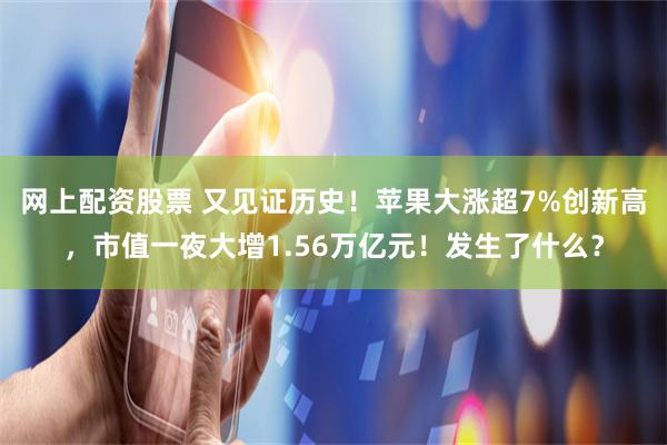 网上配资股票 又见证历史！苹果大涨超7%创新高，市值一夜大增1.56万亿元！发生了什么？